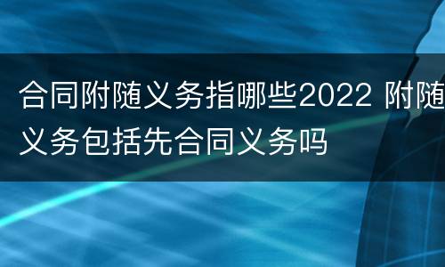 合同附随义务指哪些2022 附随义务包括先合同义务吗