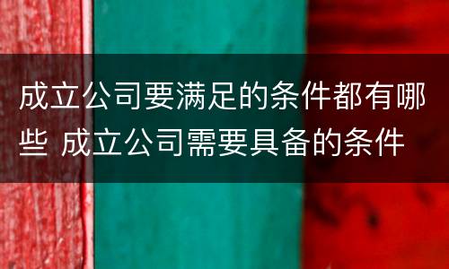 成立公司要满足的条件都有哪些 成立公司需要具备的条件
