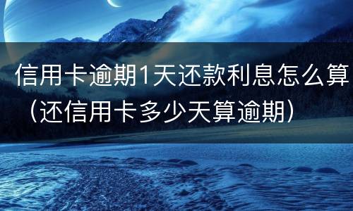 信用卡逾期1天还款利息怎么算（还信用卡多少天算逾期）