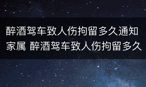醉酒驾车致人伤拘留多久通知家属 醉酒驾车致人伤拘留多久通知家属呢