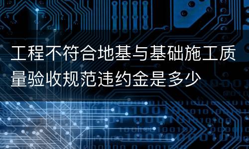 工程不符合地基与基础施工质量验收规范违约金是多少