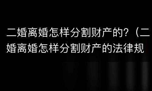 二婚离婚怎样分割财产的?（二婚离婚怎样分割财产的法律规定）