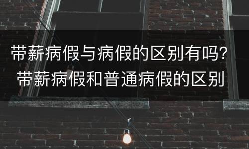 带薪病假与病假的区别有吗？ 带薪病假和普通病假的区别