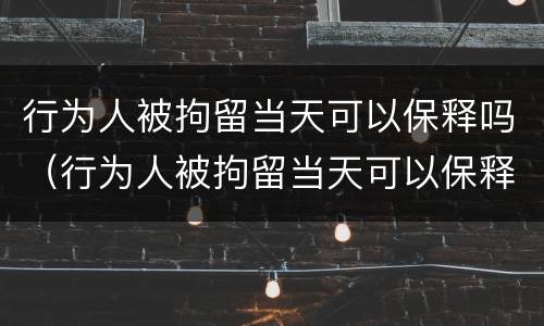 行为人被拘留当天可以保释吗（行为人被拘留当天可以保释吗知乎）