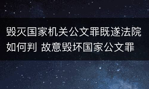 毁灭国家机关公文罪既遂法院如何判 故意毁坏国家公文罪