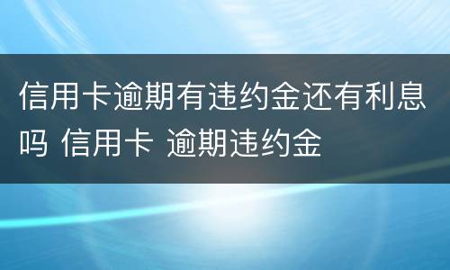 信用卡逾期有违约金还有利息吗 信用卡 逾期违约金