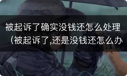 被起诉了确实没钱还怎么处理（被起诉了,还是没钱还怎么办）