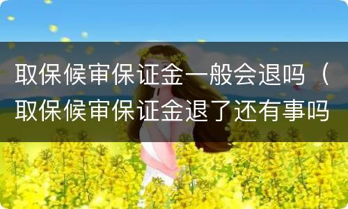 取保候审保证金一般会退吗（取保候审保证金退了还有事吗）