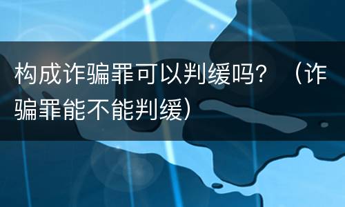 构成诈骗罪可以判缓吗？（诈骗罪能不能判缓）