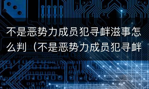 不是恶势力成员犯寻衅滋事怎么判（不是恶势力成员犯寻衅滋事怎么判）