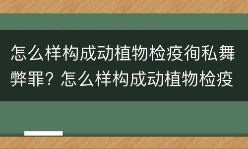 怎么样构成动植物检疫徇私舞弊罪? 怎么样构成动植物检疫徇私舞弊罪案例