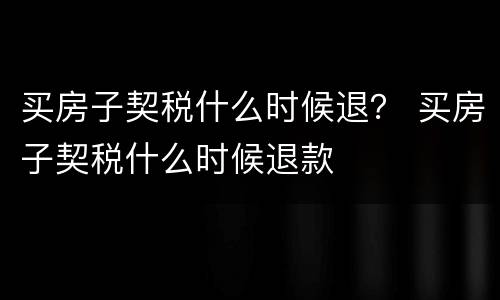买房子契税什么时候退？ 买房子契税什么时候退款