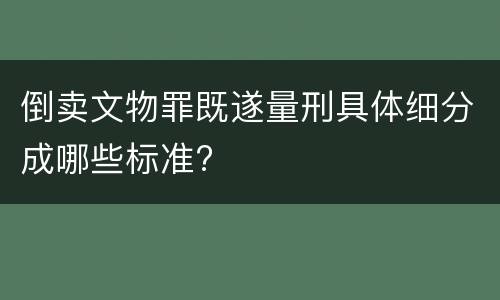 倒卖文物罪既遂量刑具体细分成哪些标准?