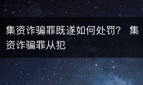 集资诈骗罪既遂如何处罚？ 集资诈骗罪从犯