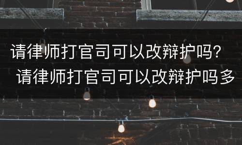 请律师打官司可以改辩护吗？ 请律师打官司可以改辩护吗多少钱