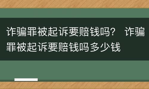 诈骗罪被起诉要赔钱吗？ 诈骗罪被起诉要赔钱吗多少钱
