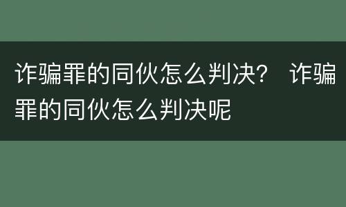 诈骗罪的同伙怎么判决？ 诈骗罪的同伙怎么判决呢