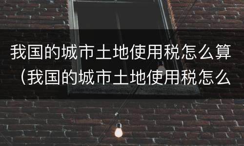 我国的城市土地使用税怎么算（我国的城市土地使用税怎么算的）