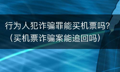 行为人犯诈骗罪能买机票吗？（买机票诈骗案能追回吗）