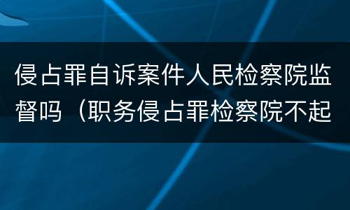侵占罪自诉案件人民检察院监督吗（职务侵占罪检察院不起诉）