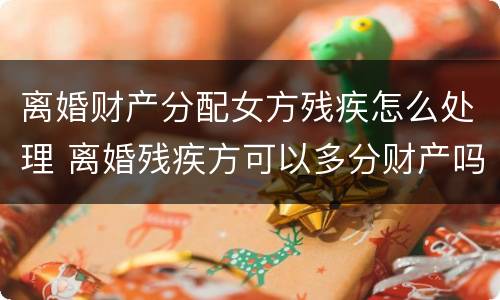 离婚财产分配女方残疾怎么处理 离婚残疾方可以多分财产吗