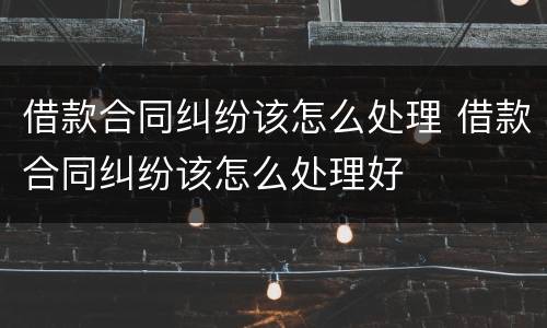 借款合同纠纷该怎么处理 借款合同纠纷该怎么处理好
