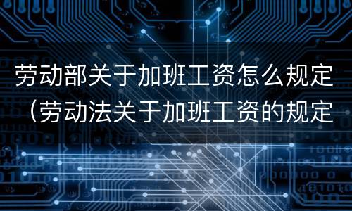 劳动部关于加班工资怎么规定（劳动法关于加班工资的规定）