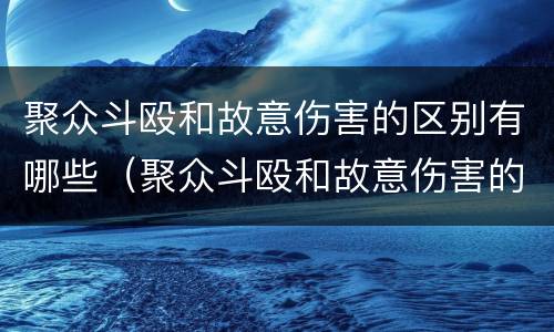 聚众斗殴和故意伤害的区别有哪些（聚众斗殴和故意伤害的区别是什么）
