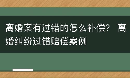 离婚案有过错的怎么补偿？ 离婚纠纷过错赔偿案例