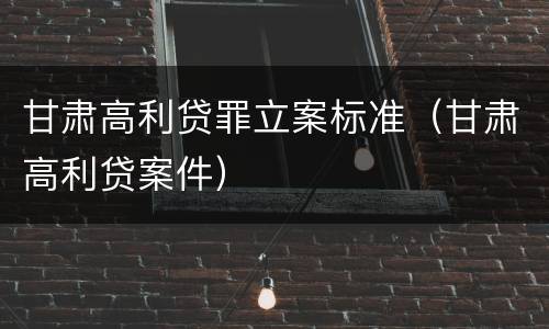 甘肃高利贷罪立案标准（甘肃高利贷案件）
