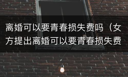 离婚可以要青春损失费吗（女方提出离婚可以要青春损失费吗）