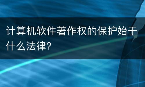 计算机软件著作权的保护始于什么法律？