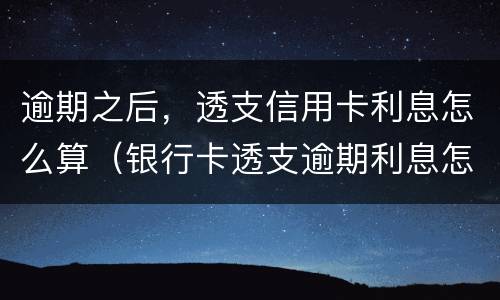 逾期之后，透支信用卡利息怎么算（银行卡透支逾期利息怎么算）