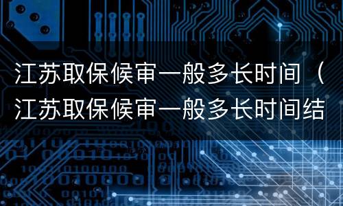 江苏取保候审一般多长时间（江苏取保候审一般多长时间结束）