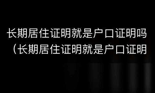 长期居住证明就是户口证明吗（长期居住证明就是户口证明吗怎么办）