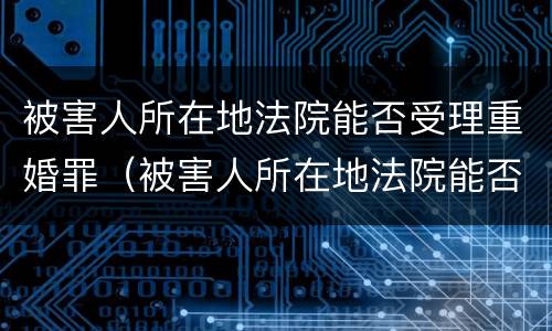 被害人所在地法院能否受理重婚罪（被害人所在地法院能否受理重婚罪呢）