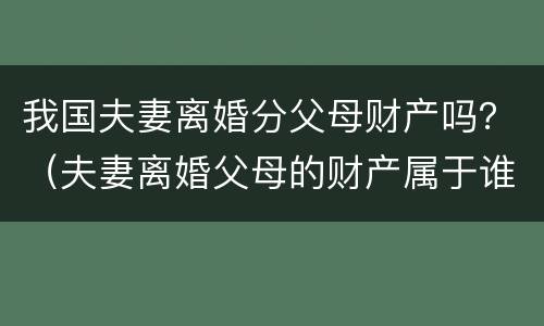我国夫妻离婚分父母财产吗？（夫妻离婚父母的财产属于谁）