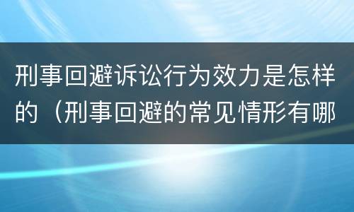 刑事回避诉讼行为效力是怎样的（刑事回避的常见情形有哪些）