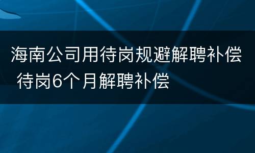 海南公司用待岗规避解聘补偿 待岗6个月解聘补偿