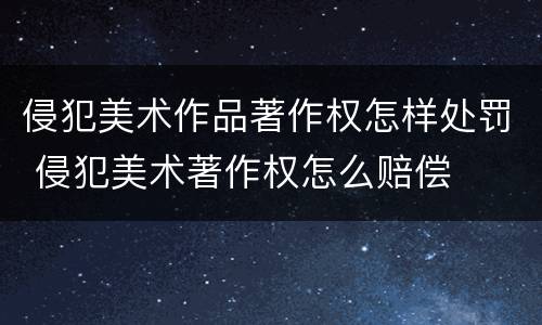 侵犯美术作品著作权怎样处罚 侵犯美术著作权怎么赔偿