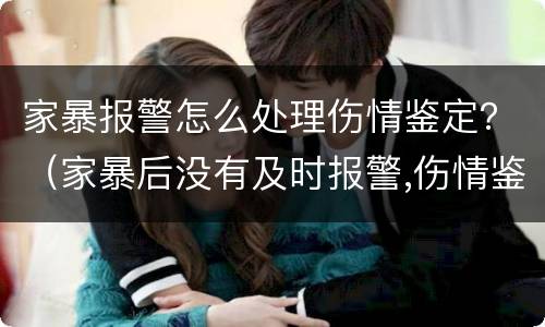 家暴报警怎么处理伤情鉴定？（家暴后没有及时报警,伤情鉴定什么时候做）