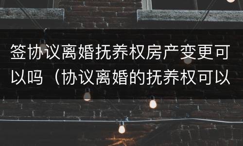 签协议离婚抚养权房产变更可以吗（协议离婚的抚养权可以再变更给另外一方吗）