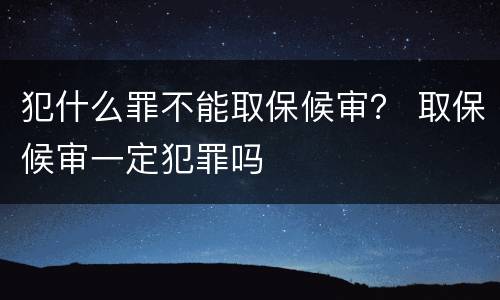 犯什么罪不能取保候审？ 取保候审一定犯罪吗