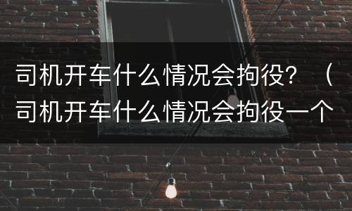 司机开车什么情况会拘役？（司机开车什么情况会拘役一个月）