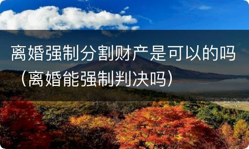 离婚强制分割财产是可以的吗（离婚能强制判决吗）
