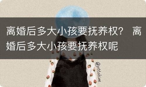 离婚后多大小孩要抚养权？ 离婚后多大小孩要抚养权呢