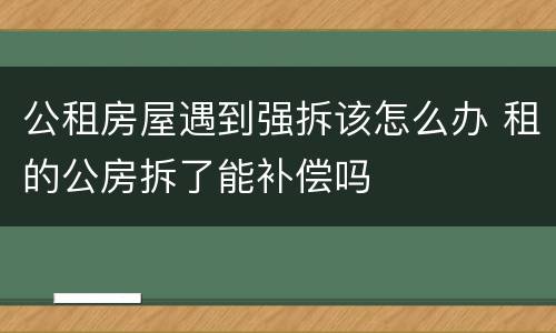 公租房屋遇到强拆该怎么办 租的公房拆了能补偿吗