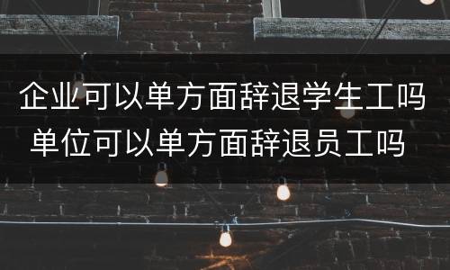 企业可以单方面辞退学生工吗 单位可以单方面辞退员工吗