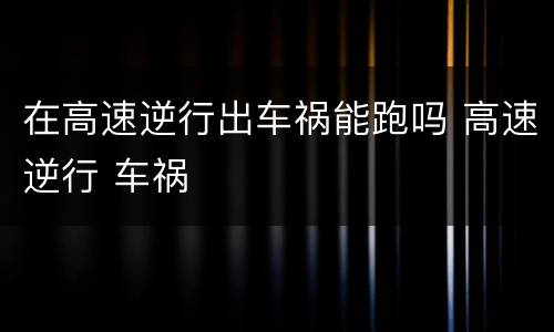在高速逆行出车祸能跑吗 高速逆行 车祸