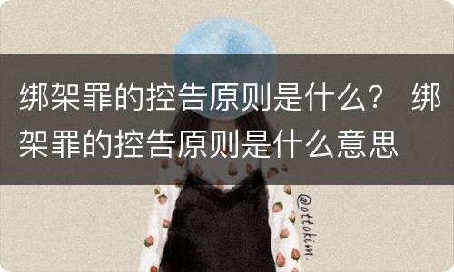 绑架罪的控告原则是什么？ 绑架罪的控告原则是什么意思